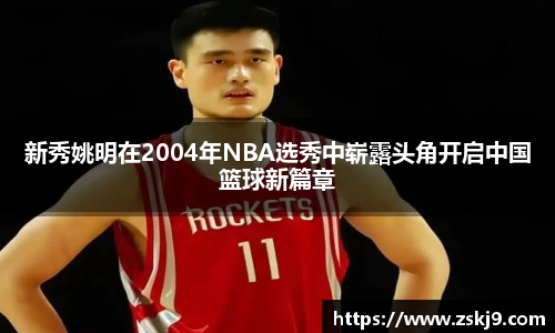 新秀姚明在2004年NBA选秀中崭露头角开启中国篮球新篇章