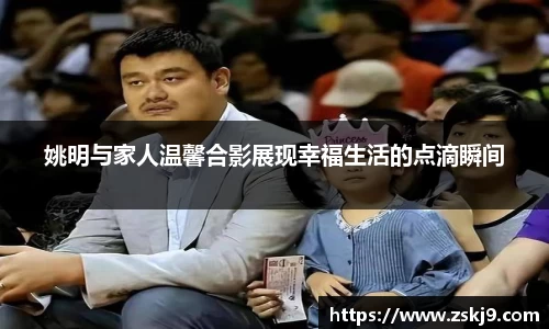 姚明与家人温馨合影展现幸福生活的点滴瞬间