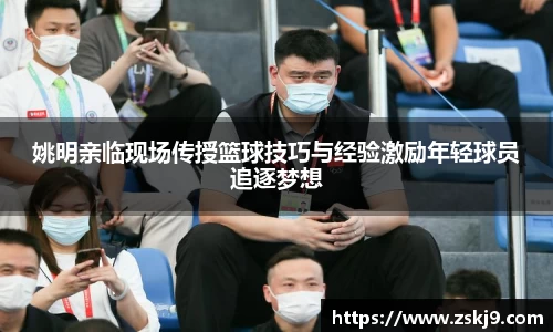 姚明亲临现场传授篮球技巧与经验激励年轻球员追逐梦想