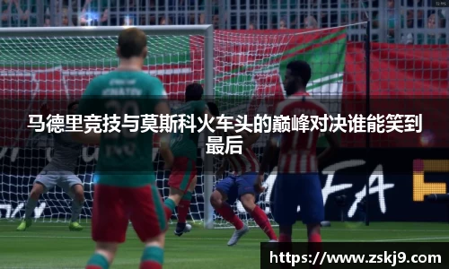 马德里竞技与莫斯科火车头的巅峰对决谁能笑到最后