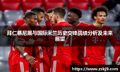 拜仁慕尼黑与国际米兰历史交锋战绩分析及未来展望