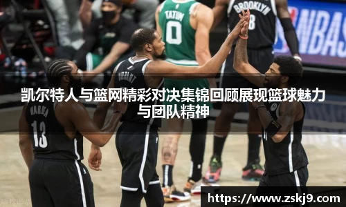 凯尔特人与篮网精彩对决集锦回顾展现篮球魅力与团队精神